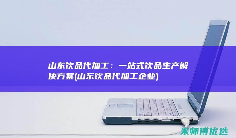 山东饮品代加工：一站式饮品生产解决方案 (山东饮品代加工企业)