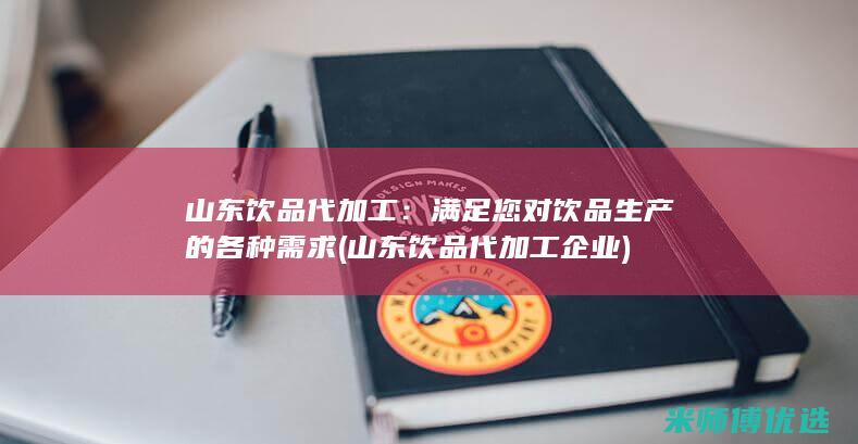 山东饮品代加工：满足您对饮品生产的各种需求 (山东饮品代加工企业)