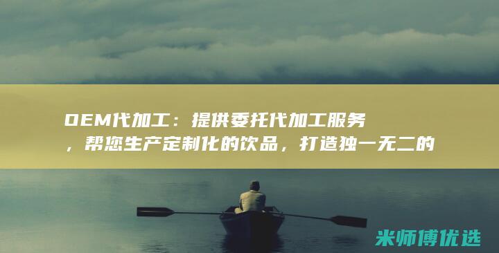 OEM代加工：提供委托代加工服务，帮您生产定制化的饮品，打造独一无二的品牌形象。(oem代加工合同范本)