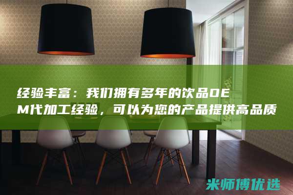 经验丰富：我们拥有多年的饮品OEM代加工经验，可以为您的产品提供高品质的生产服务。(经验丰富的我)