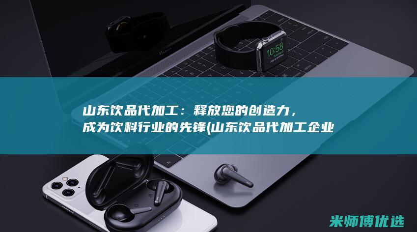 山东饮品代加工：释放您的创造力，成为饮料行业的先锋 (山东饮品代加工企业)