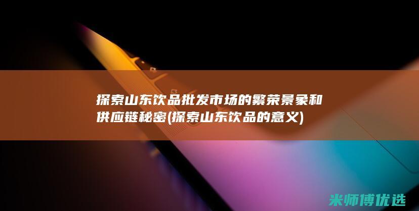 探索山东饮品批发市场的繁荣景象和供应链秘密 (探索山东饮品的意义)
