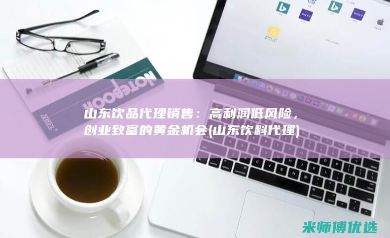 山东饮品代理销售：高利润低风险，创业致富的黄金机会 (山东饮料代理)