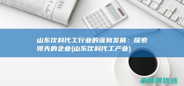 山东饮料代工行业的蓬勃发展：探索领先的企业 (山东饮料代工产业)