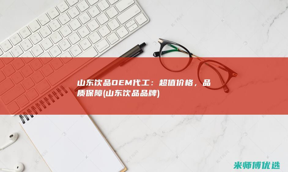 山东饮品OEM代工：超值价格，品质保障 (山东饮品品牌)