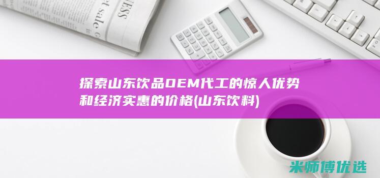 探索山东饮品OEM代工的惊人优势和经济实惠的价格 (山东饮料)