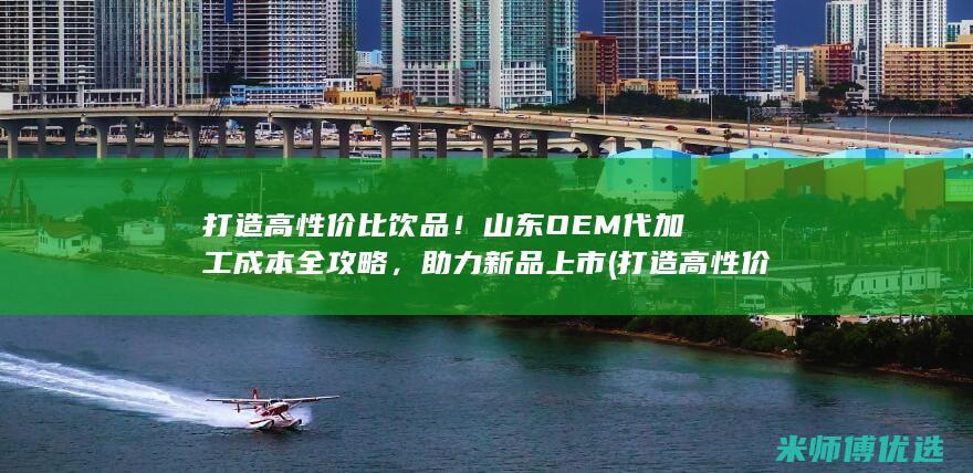 打造高性价比饮品！山东OEM代加工成本全攻略，助力新品上市 (打造高性价比品牌的宣传语)