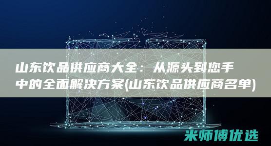 山东饮品供应商大全：从源头到您手中的全面解决方案 (山东饮品供应商名单)