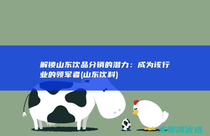 解锁山东饮品分销的潜力：成为该行业的领军者 (山东饮料)