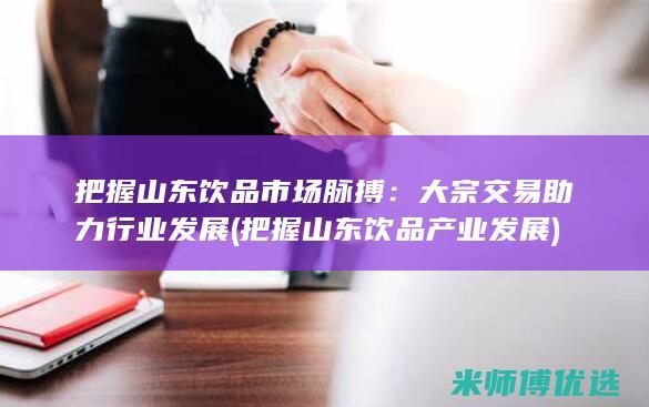 把握山东饮品市场脉搏：大宗交易助力行业发展 (把握山东饮品产业发展)