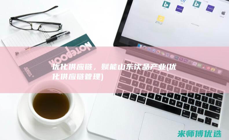 优化供应链，赋能山东饮品产业 (优化供应链管理)