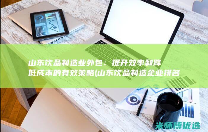 山东饮品制造业外包：提升效率和降低成本的有效策略 (山东饮品制造企业排名)