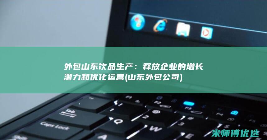 外包山东饮品生产：释放企业的增长潜力和优化运营 (山东外包公司)