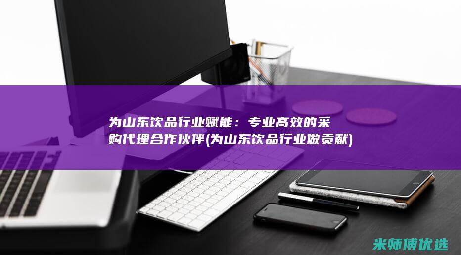 为山东饮品行业赋能：专业高效的采购代理合作伙伴 (为山东饮品行业做贡献)