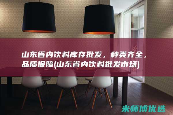 山东省内饮料库存批发，种类齐全，品质保障 (山东省内饮料批发市场)