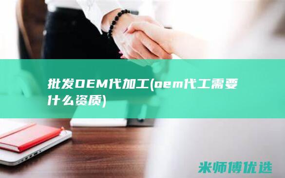 批发OEM代加工(oem代工需要什么资质)