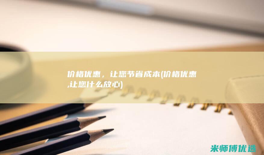 价格优惠，让您节省成本(价格优惠,让您什么放心)
