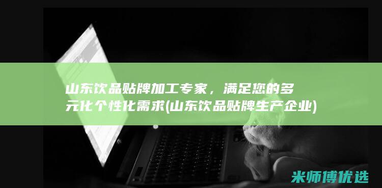 山东饮品贴牌加工专家，满足您的多元化个性化需求 (山东饮品贴牌生产企业)