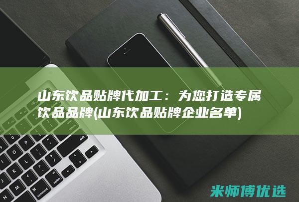 山东饮品贴牌代加工：为您打造专属饮品品牌 (山东饮品贴牌企业名单)