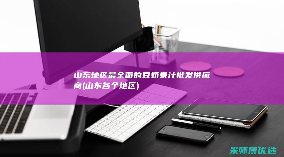 山东地区最全面的豆奶果汁批发供应商 (山东各个地区)
