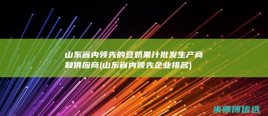 山东省内领先的豆奶果汁批发生产商和供应商 (山东省内领先企业排名)