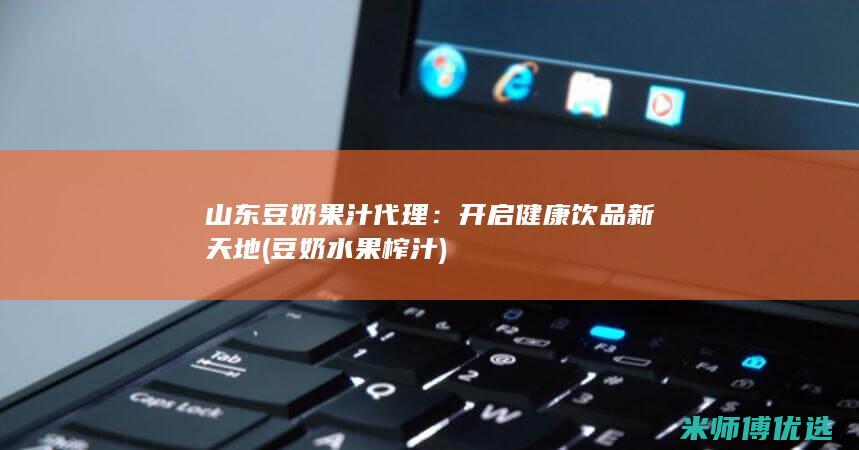山东豆奶果汁代理：开启健康饮品新天地 (豆奶水果榨汁)