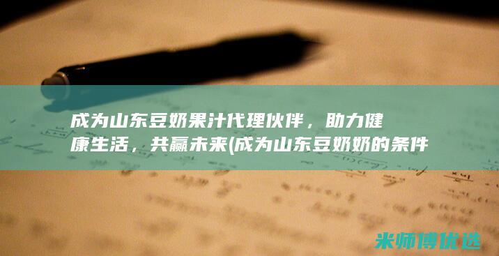 成为山东豆奶果汁代理伙伴，助力健康生活，共赢未来 (成为山东豆奶奶的条件)