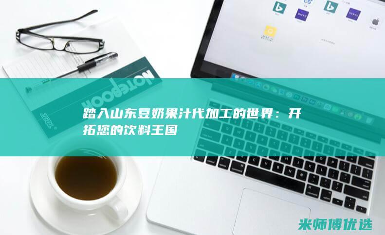 踏入山东豆奶果汁代加工的世界：开拓您的饮料王国