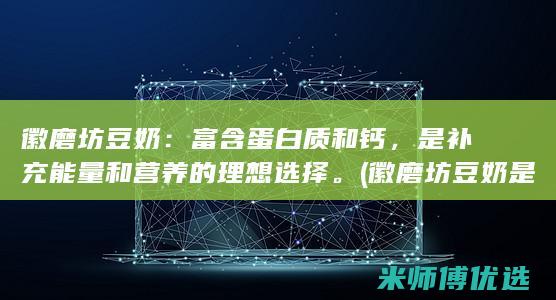 徽磨坊豆奶：富含蛋白质和钙，是补充能量和营养的理想选择。(徽磨坊豆奶是正规的吗)
