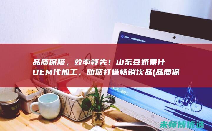 品质保障，效率领先！山东豆奶果汁OEM代加工，助您打造畅销饮品 (品质保障工作)