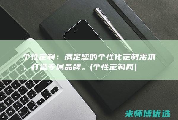 个性定制：满足您的个性化定制需求，打造专属品牌。(个性定制网)