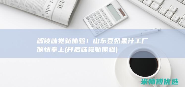 解锁味觉新体验！山东豆奶果汁工厂倾情奉上 (开启味觉新体验)