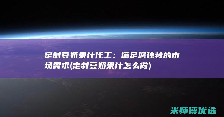 定制豆奶果汁代工：满足您独特的市场需求 (定制豆奶果汁怎么做)