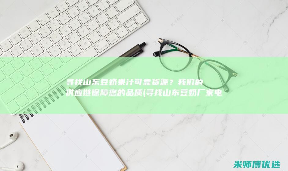 寻找山东豆奶果汁可靠货源？我们的供应链保障您的品质 (寻找山东豆奶厂家电话)