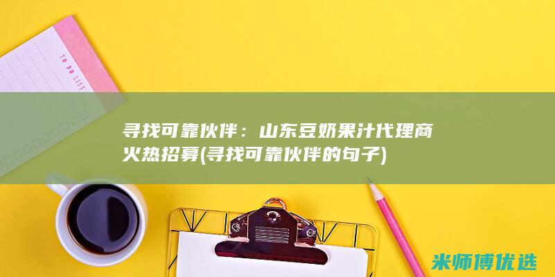 寻找可靠伙伴：山东豆奶果汁代理商火热招募 (寻找可靠伙伴的句子)