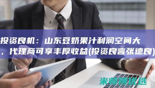 投资良机：山东豆奶果汁利润空间大，代理商可享丰厚收益 (投资良言张德良)