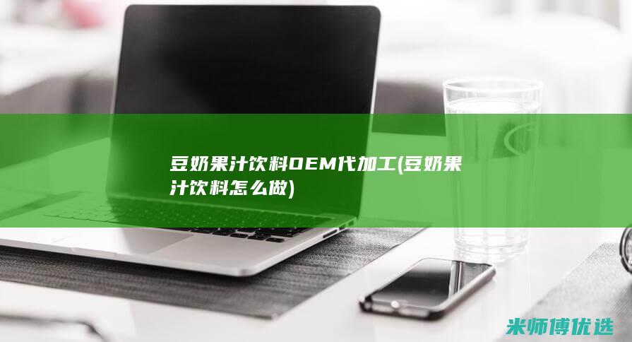 豆奶果汁饮料OEM代加工 (豆奶果汁饮料怎么做)