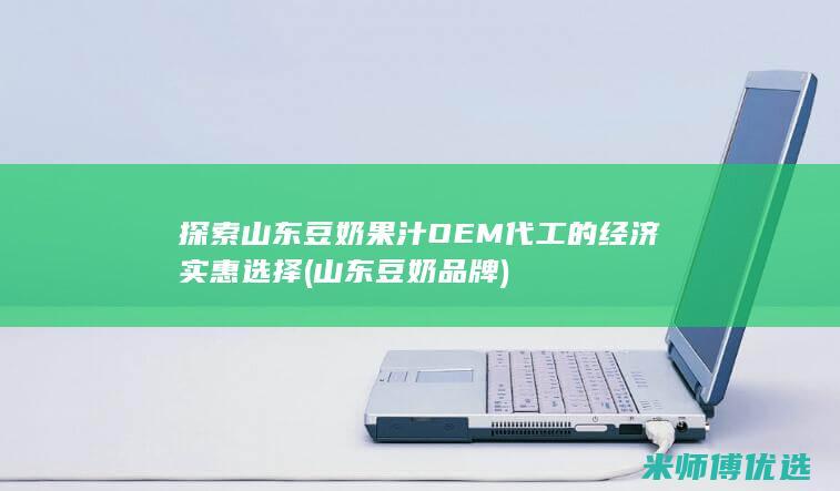 探索山东豆奶果汁OEM代工的经济实惠选择 (山东豆奶品牌)