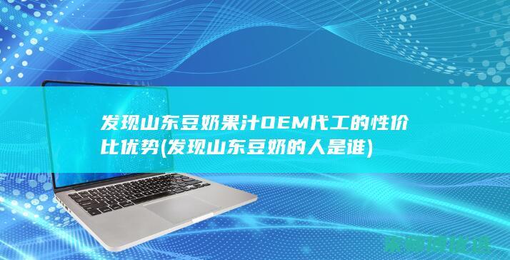 发现山东豆奶果汁OEM代工的性价比优势 (发现山东豆奶的人是谁)