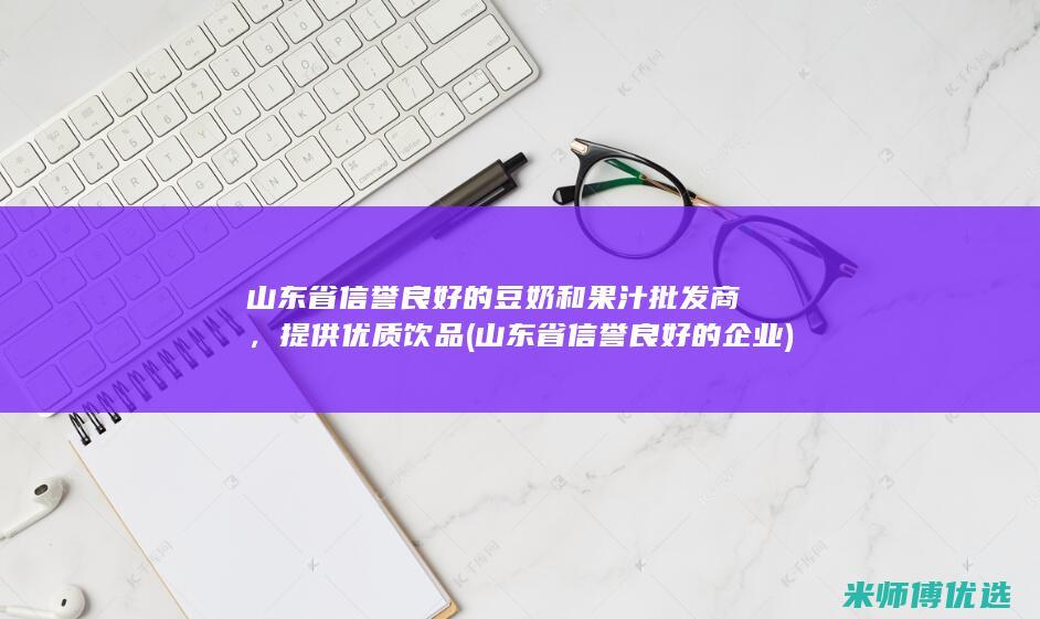 山东省信誉良好的豆奶和果汁批发商，提供优质饮品 (山东省信誉良好的企业)