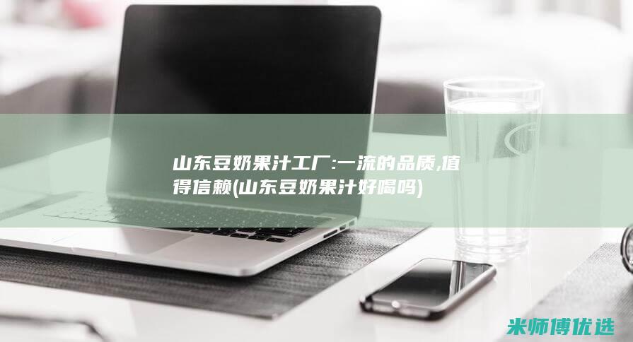 山东豆奶果汁工厂: 一流的品质, 值得信赖 (山东豆奶果汁好喝吗)