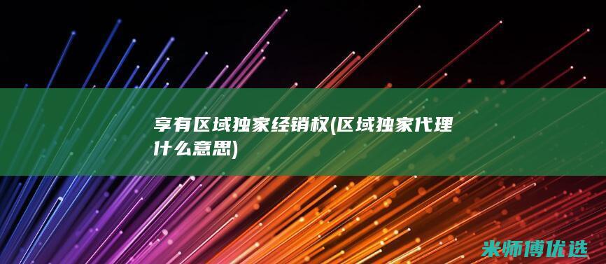 享有区域独家经销权(区域独家代理什么意思)