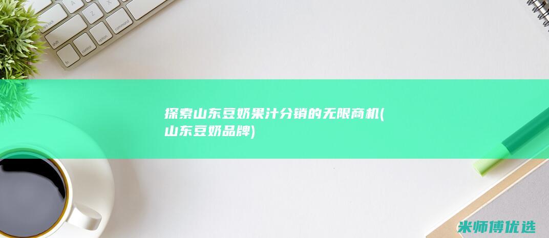 探索山东豆奶果汁分销的无限商机 (山东豆奶品牌)
