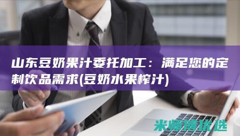 山东豆奶果汁委托加工：满足您的定制饮品需求 (豆奶水果榨汁)