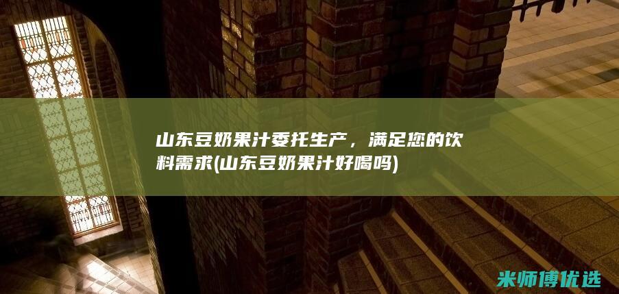 山东豆奶果汁委托生产，满足您的饮料需求 (山东豆奶果汁好喝吗)