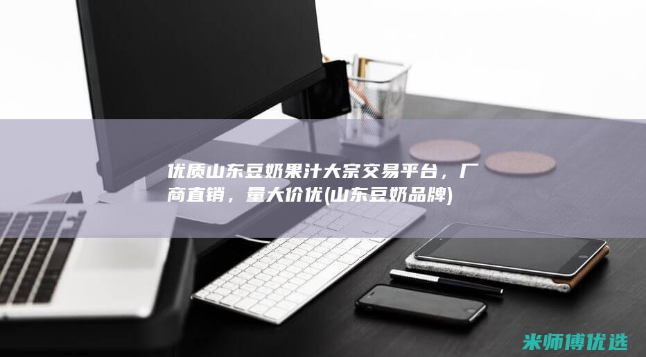 优质山东豆奶果汁大宗交易平台，厂商直销，量大价优 (山东豆奶品牌)