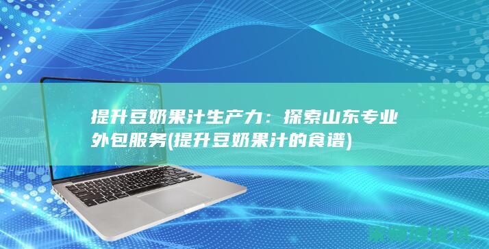 提升豆奶果汁生产力：探索山东专业外包服务 (提升豆奶果汁的食谱)