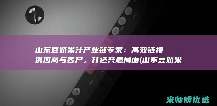 山东豆奶果汁产业链专家：高效链接供应商与客户，打造共赢局面 (山东豆奶果汁好喝吗)