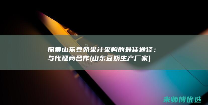 探索山东豆奶果汁采购的最佳途径：与代理商合作 (山东豆奶生产厂家)