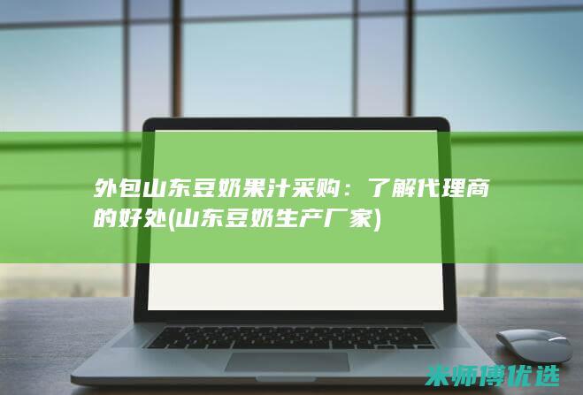 外包山东豆奶果汁采购：了解代理商的好处 (山东豆奶生产厂家)